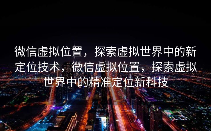 微信虚拟位置，探索虚拟世界中的新定位技术，微信虚拟位置，探索虚拟世界中的精准定位新科技