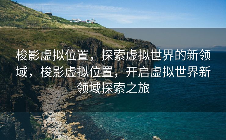 梭影虚拟位置，探索虚拟世界的新领域，梭影虚拟位置，开启虚拟世界新领域探索之旅