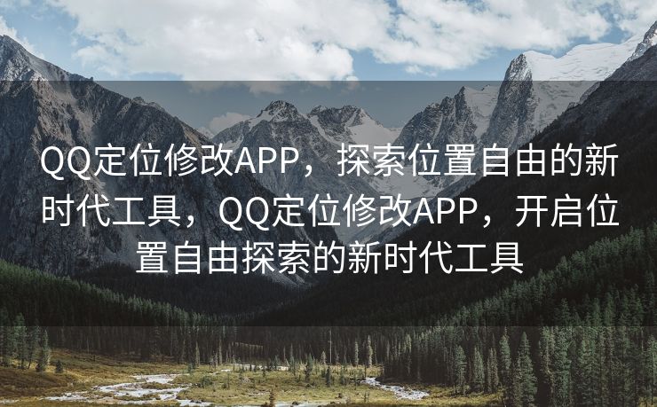 QQ定位修改APP，探索位置自由的新时代工具，QQ定位修改APP，开启位置自由探索的新时代工具