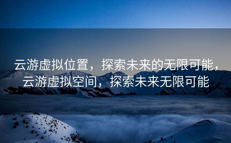 云游虚拟位置，探索未来的无限可能，云游虚拟空间，探索未来无限可能