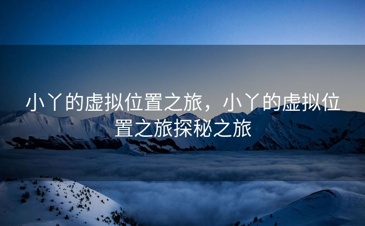 小丫的虚拟位置之旅，小丫的虚拟位置之旅探秘之旅