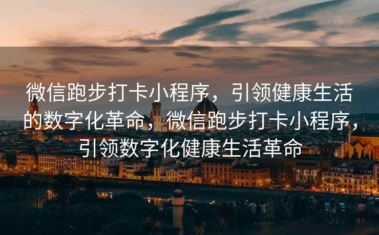 微信跑步打卡小程序，引领健康生活的数字化革命，微信跑步打卡小程序，引领数字化健康生活革命