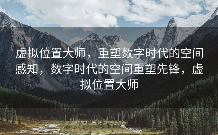 虚拟位置大师，重塑数字时代的空间感知，数字时代的空间重塑先锋，虚拟位置大师
