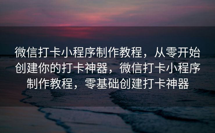 微信打卡小程序制作教程，从零开始创建你的打卡神器，微信打卡小程序制作教程，零基础创建打卡神器