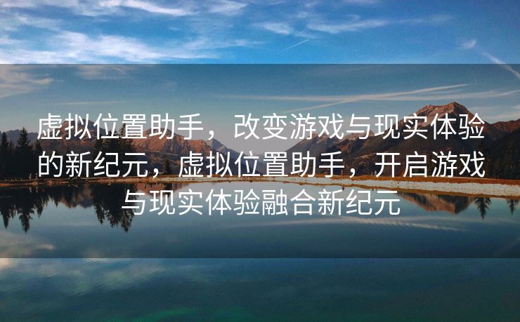 虚拟位置助手，改变游戏与现实体验的新纪元，虚拟位置助手，开启游戏与现实体验融合新纪元