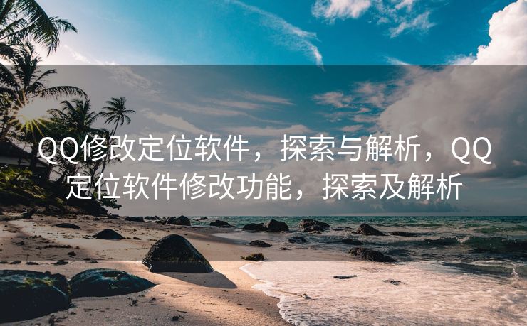 QQ修改定位软件，探索与解析，QQ定位软件修改功能，探索及解析