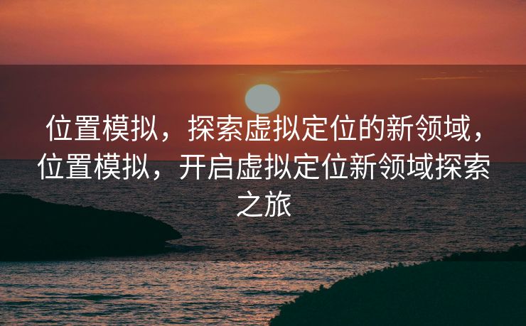 位置模拟，探索虚拟定位的新领域，位置模拟，开启虚拟定位新领域探索之旅