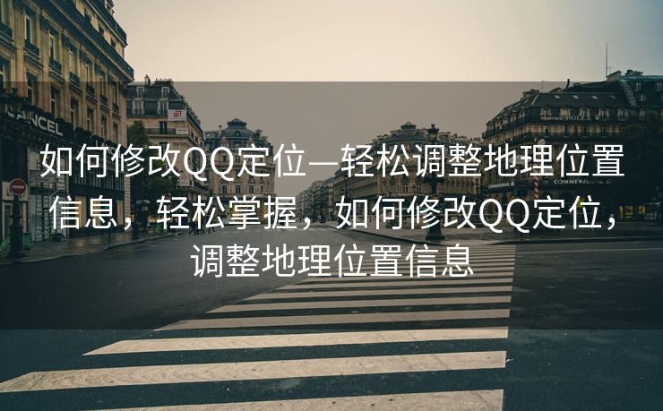 如何修改QQ定位—轻松调整地理位置信息，轻松掌握，如何修改QQ定位，调整地理位置信息