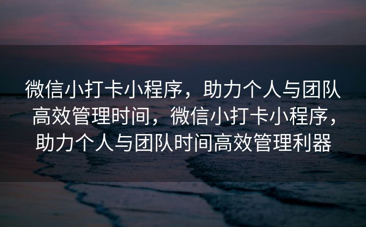 微信小打卡小程序，助力个人与团队高效管理时间，微信小打卡小程序，助力个人与团队时间高效管理利器