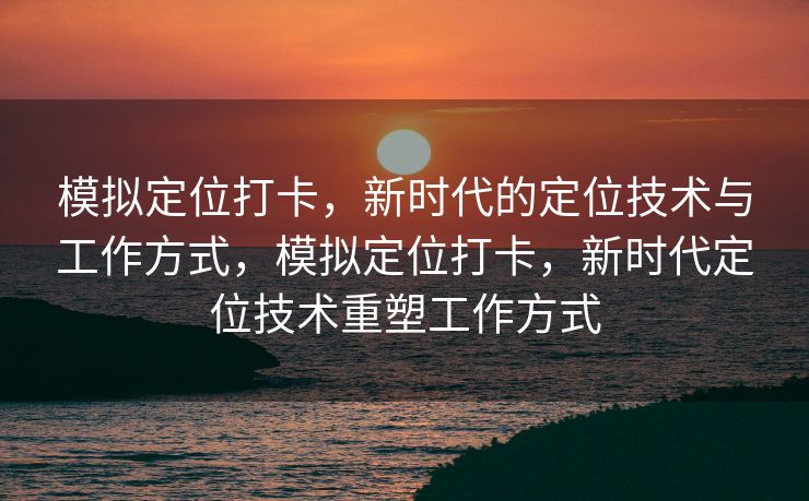 模拟定位打卡，新时代的定位技术与工作方式，模拟定位打卡，新时代定位技术重塑工作方式