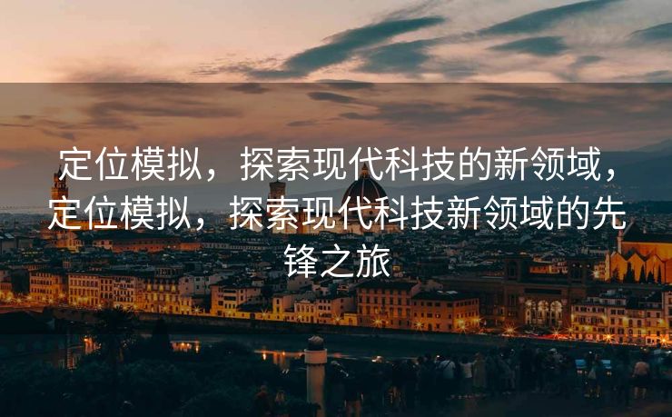 定位模拟，探索现代科技的新领域，定位模拟，探索现代科技新领域的先锋之旅