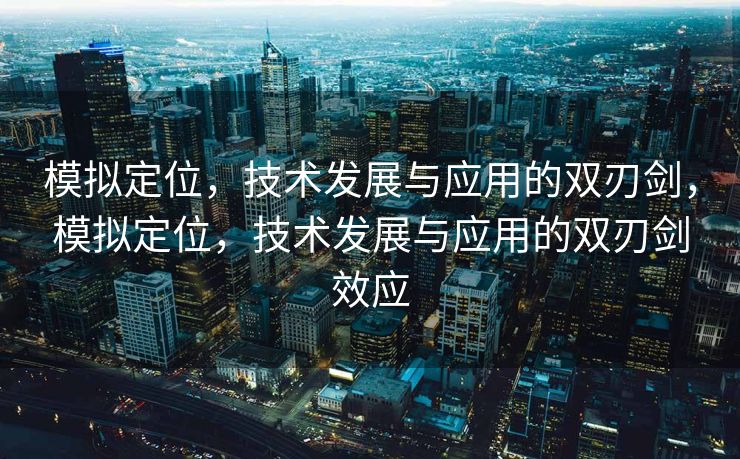 模拟定位，技术发展与应用的双刃剑，模拟定位，技术发展与应用的双刃剑效应