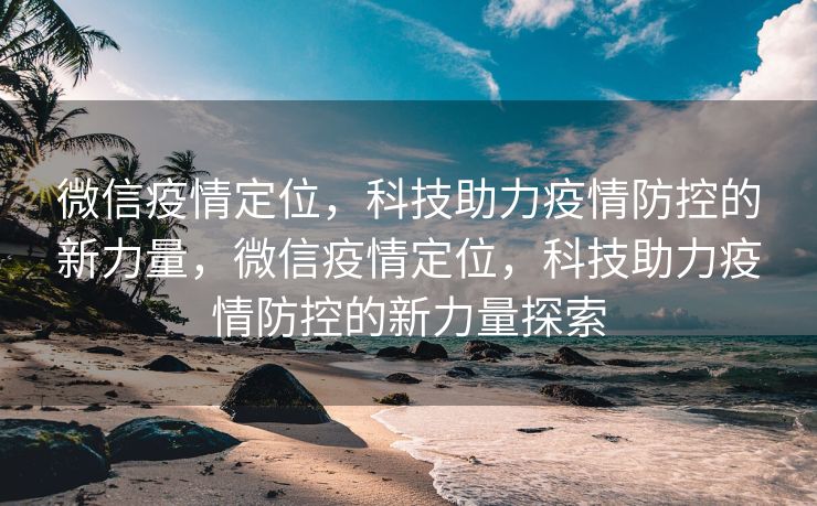 微信疫情定位，科技助力疫情防控的新力量，微信疫情定位，科技助力疫情防控的新力量探索