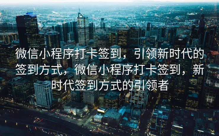 微信小程序打卡签到，引领新时代的签到方式，微信小程序打卡签到，新时代签到方式的引领者
