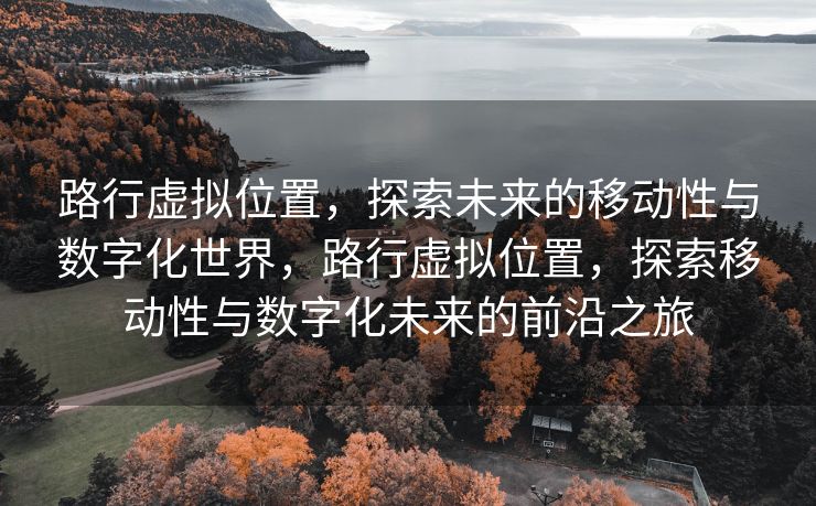 路行虚拟位置，探索未来的移动性与数字化世界，路行虚拟位置，探索移动性与数字化未来的前沿之旅