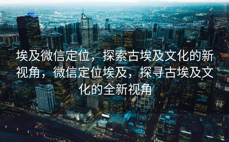 埃及微信定位，探索古埃及文化的新视角，微信定位埃及，探寻古埃及文化的全新视角