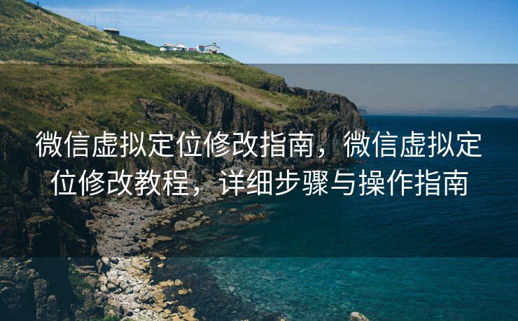 微信虚拟定位修改指南，微信虚拟定位修改教程，详细步骤与操作指南