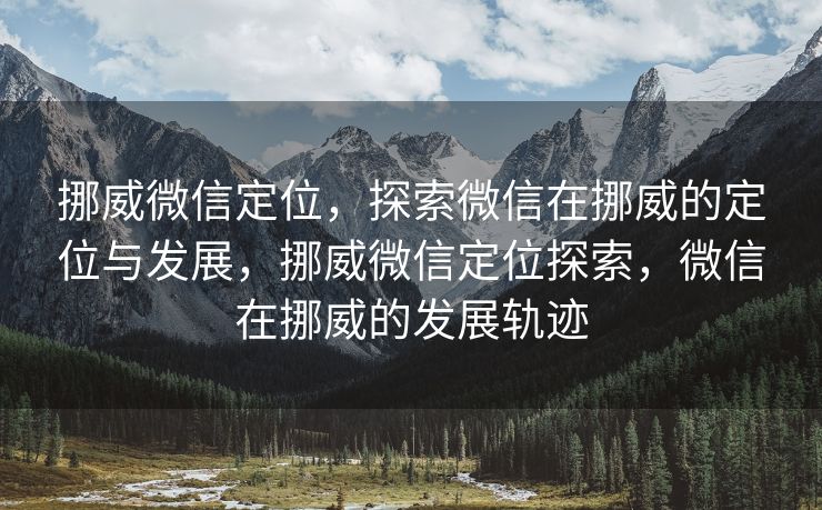 挪威微信定位，探索微信在挪威的定位与发展，挪威微信定位探索，微信在挪威的发展轨迹