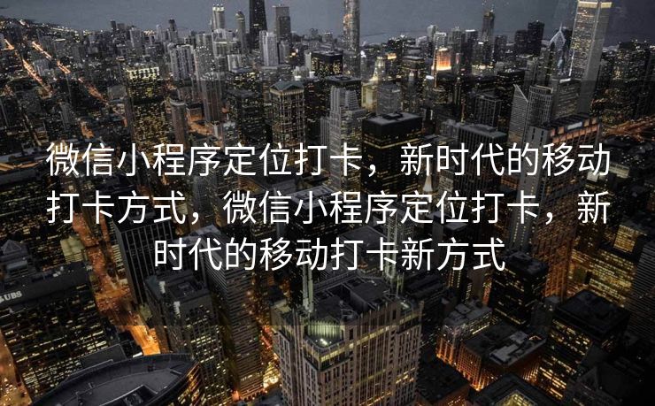 微信小程序定位打卡，新时代的移动打卡方式，微信小程序定位打卡，新时代的移动打卡新方式