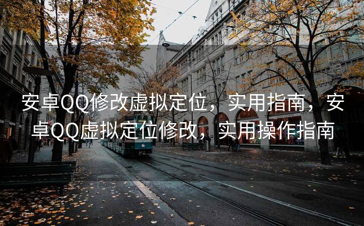 安卓QQ修改虚拟定位，实用指南，安卓QQ虚拟定位修改，实用操作指南