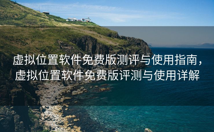 虚拟位置软件免费版测评与使用指南，虚拟位置软件免费版评测与使用详解
