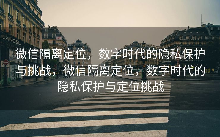 微信隔离定位，数字时代的隐私保护与挑战，微信隔离定位，数字时代的隐私保护与定位挑战