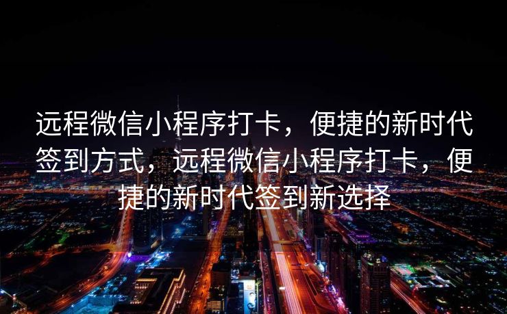 远程微信小程序打卡，便捷的新时代签到方式，远程微信小程序打卡，便捷的新时代签到新选择