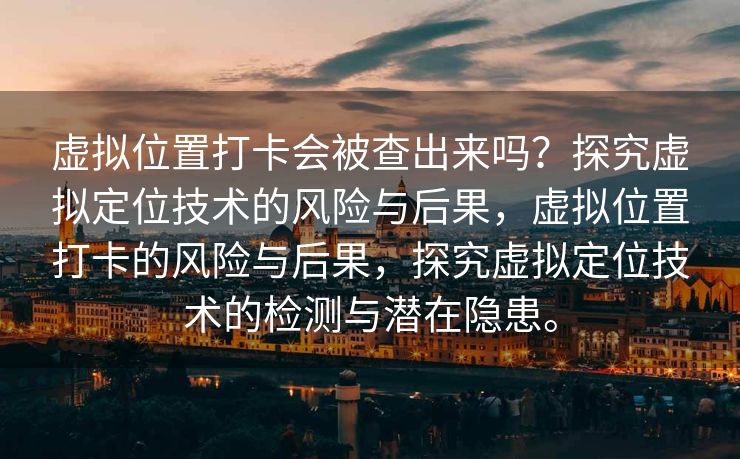 虚拟位置打卡会被查出来吗？探究虚拟定位技术的风险与后果，虚拟位置打卡的风险与后果，探究虚拟定位技术的检测与潜在隐患。