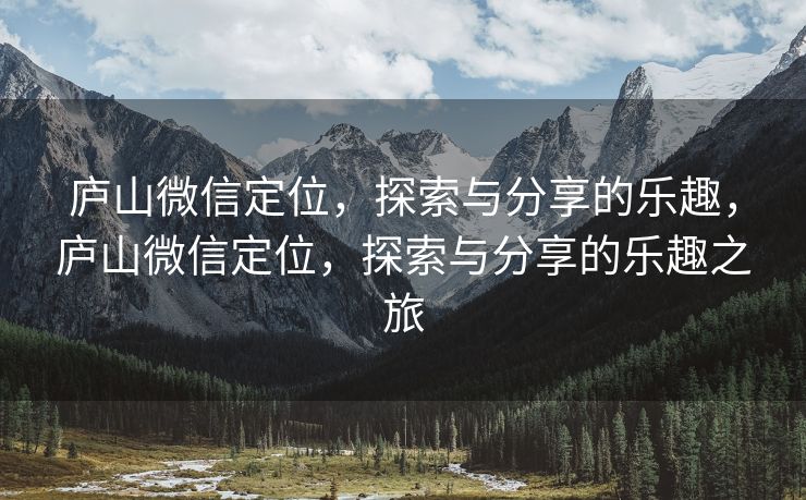 庐山微信定位，探索与分享的乐趣，庐山微信定位，探索与分享的乐趣之旅