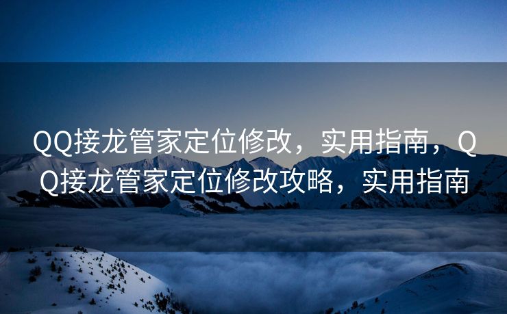 QQ接龙管家定位修改，实用指南，QQ接龙管家定位修改攻略，实用指南
