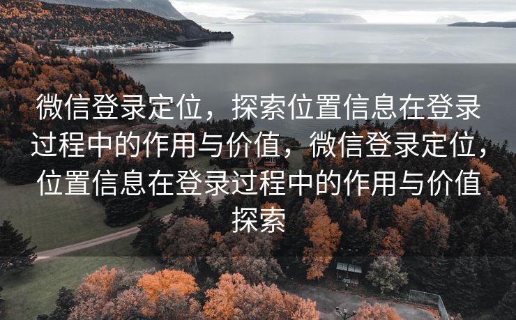 微信登录定位，探索位置信息在登录过程中的作用与价值，微信登录定位，位置信息在登录过程中的作用与价值探索