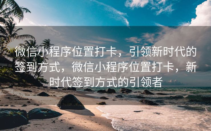 微信小程序位置打卡，引领新时代的签到方式，微信小程序位置打卡，新时代签到方式的引领者