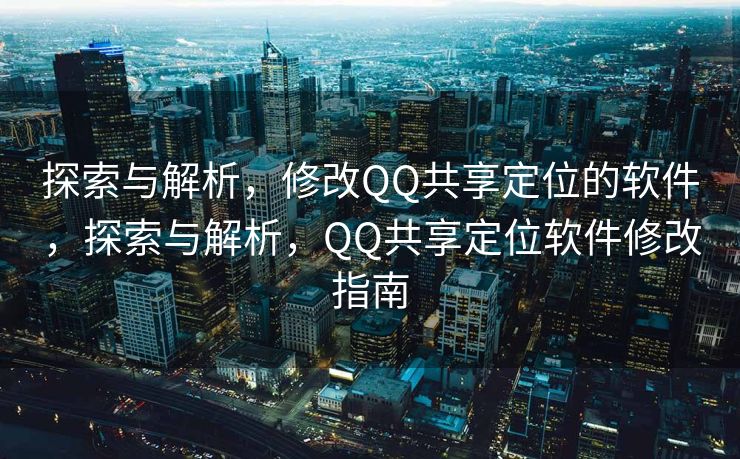 探索与解析，修改QQ共享定位的软件，探索与解析，QQ共享定位软件修改指南