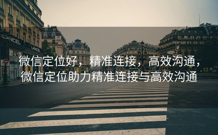 微信定位好，精准连接，高效沟通，微信定位助力精准连接与高效沟通