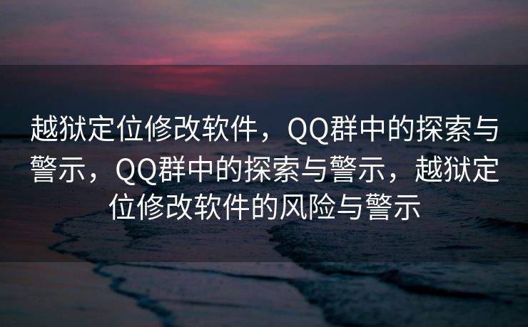 越狱定位修改软件，QQ群中的探索与警示，QQ群中的探索与警示，越狱定位修改软件的风险与警示