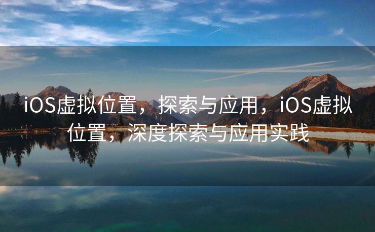 iOS虚拟位置，探索与应用，iOS虚拟位置，深度探索与应用实践