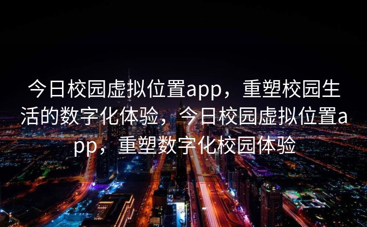 今日校园虚拟位置app，重塑校园生活的数字化体验，今日校园虚拟位置app，重塑数字化校园体验