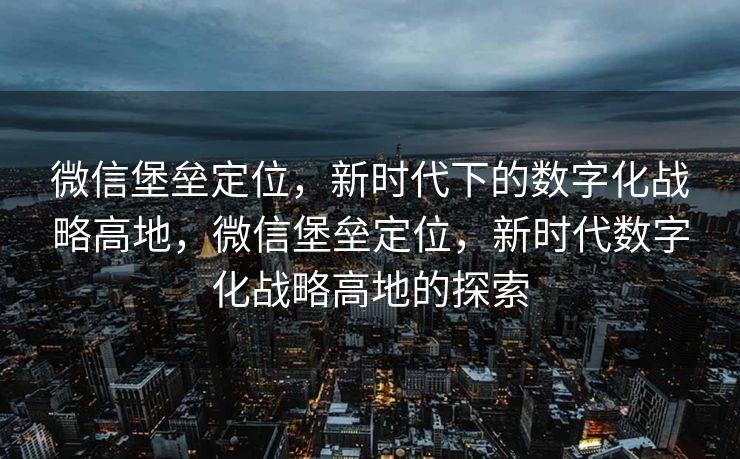 微信堡垒定位，新时代下的数字化战略高地，微信堡垒定位，新时代数字化战略高地的探索