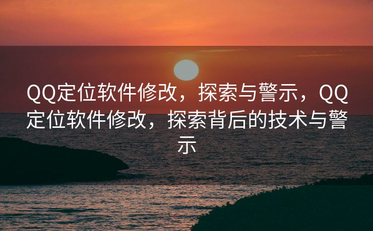 QQ定位软件修改，探索与警示，QQ定位软件修改，探索背后的技术与警示
