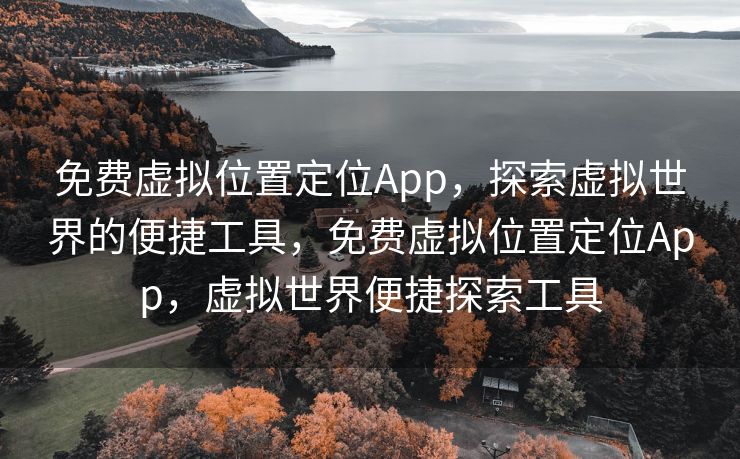 免费虚拟位置定位App，探索虚拟世界的便捷工具，免费虚拟位置定位App，虚拟世界便捷探索工具