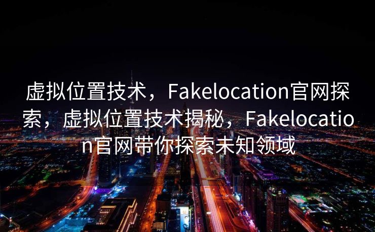 虚拟位置技术，Fakelocation官网探索，虚拟位置技术揭秘，Fakelocation官网带你探索未知领域