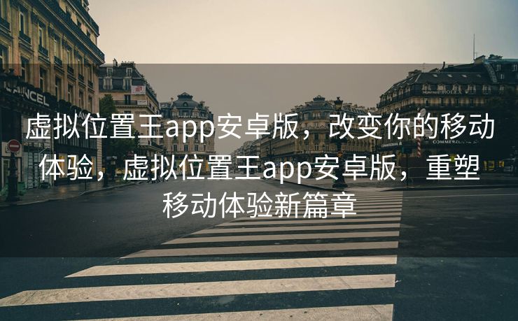 虚拟位置王app安卓版，改变你的移动体验，虚拟位置王app安卓版，重塑移动体验新篇章