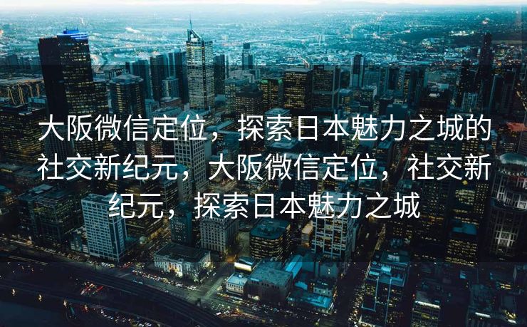 大阪微信定位，探索日本魅力之城的社交新纪元，大阪微信定位，社交新纪元，探索日本魅力之城