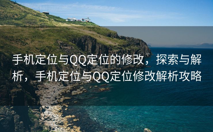 手机定位与QQ定位的修改，探索与解析，手机定位与QQ定位修改解析攻略