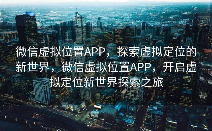 微信虚拟位置APP，探索虚拟定位的新世界，微信虚拟位置APP，开启虚拟定位新世界探索之旅