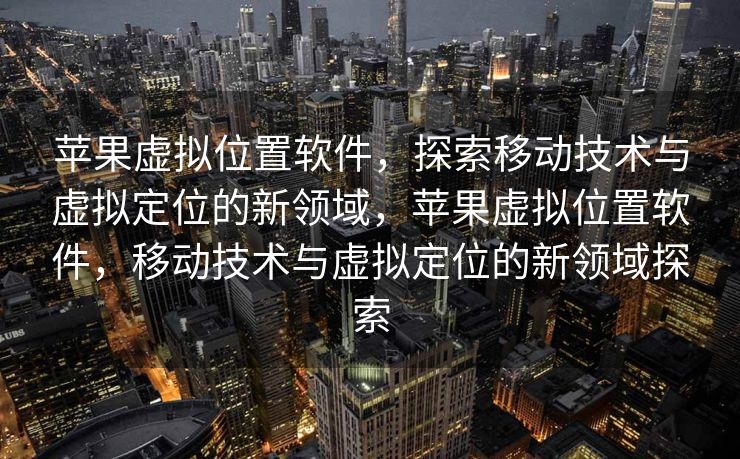 苹果虚拟位置软件，探索移动技术与虚拟定位的新领域，苹果虚拟位置软件，移动技术与虚拟定位的新领域探索