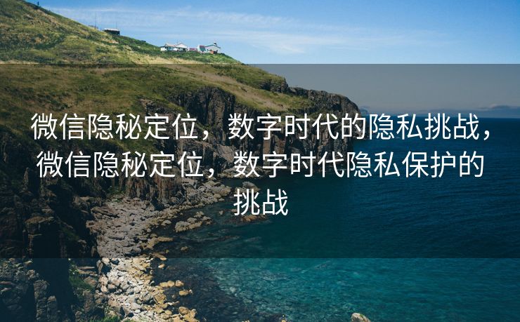 微信隐秘定位，数字时代的隐私挑战，微信隐秘定位，数字时代隐私保护的挑战