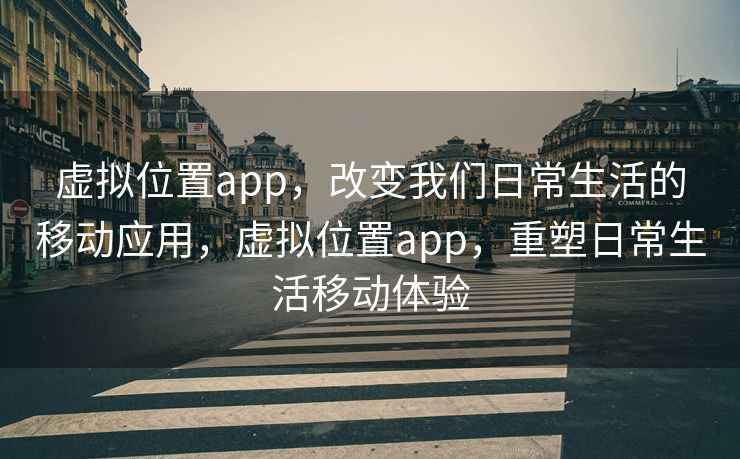 虚拟位置app，改变我们日常生活的移动应用，虚拟位置app，重塑日常生活移动体验