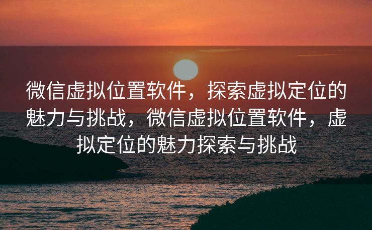 微信虚拟位置软件，探索虚拟定位的魅力与挑战，微信虚拟位置软件，虚拟定位的魅力探索与挑战