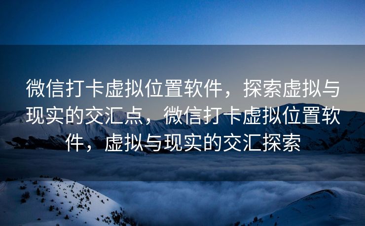 微信打卡虚拟位置软件，探索虚拟与现实的交汇点，微信打卡虚拟位置软件，虚拟与现实的交汇探索